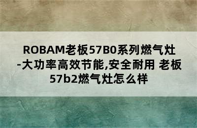 ROBAM老板57B0系列燃气灶-大功率高效节能,安全耐用 老板57b2燃气灶怎么样